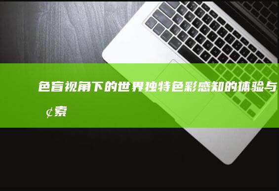 色盲视角下的世界：独特色彩感知的体验与探索